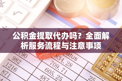 中介公积金提取代办吗？全面解析服务流程与注意事项