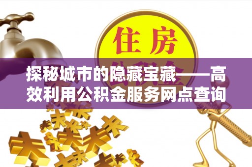 中介探秘城市的隐藏宝藏——高效利用公积金服务网点查询提升生活品质
