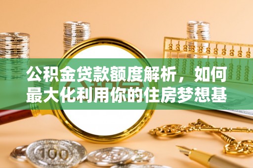 中介公积金贷款额度解析，如何最大化利用你的住房梦想基金