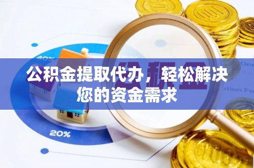 中介公积金提取代办，轻松解决您的资金需求
