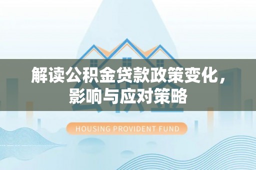 中介解读公积金贷款政策变化，影响与应对策略