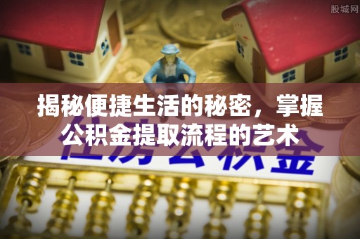 中介揭秘便捷生活的秘密，掌握公积金提取流程的艺术