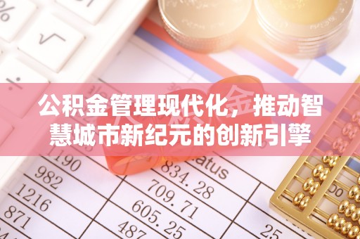 中介公积金管理现代化，推动智慧城市新纪元的创新引擎