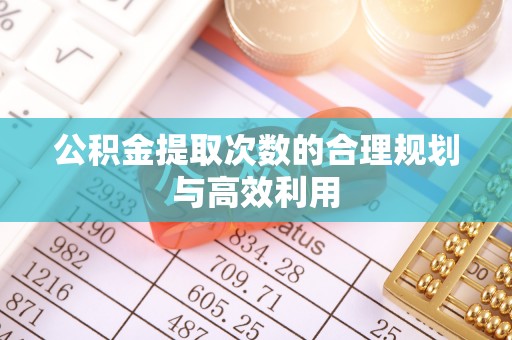 中介公积金提取次数的合理规划与高效利用
