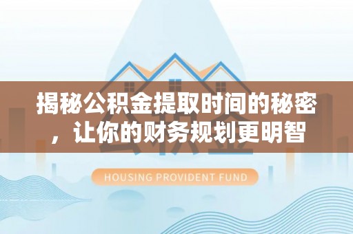 中介揭秘公积金提取时间的秘密，让你的财务规划更明智
