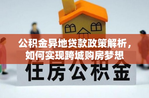 中介公积金异地贷款政策解析，如何实现跨城购房梦想