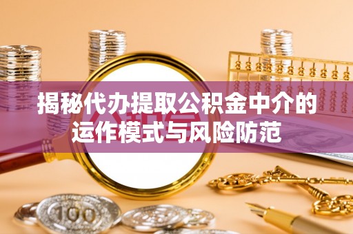 中介揭秘代办提取公积金中介的运作模式与风险防范
