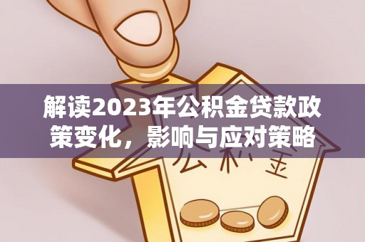 中介解读2023年公积金贷款政策变化，影响与应对策略