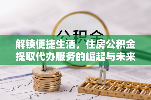 中介解锁便捷生活，住房公积金提取代办服务的崛起与未来
