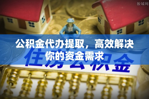 中介公积金代办提取，高效解决你的资金需求