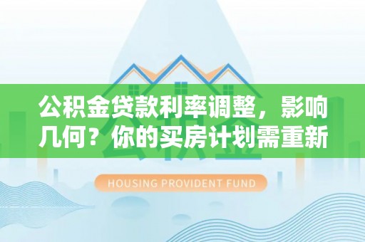 中介公积金贷款利率调整，影响几何？你的买房计划需重新审视