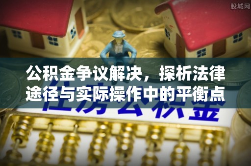 中介公积金争议解决，探析法律途径与实际操作中的平衡点