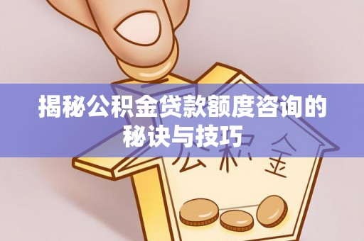 中介揭秘公积金贷款额度咨询的秘诀与技巧