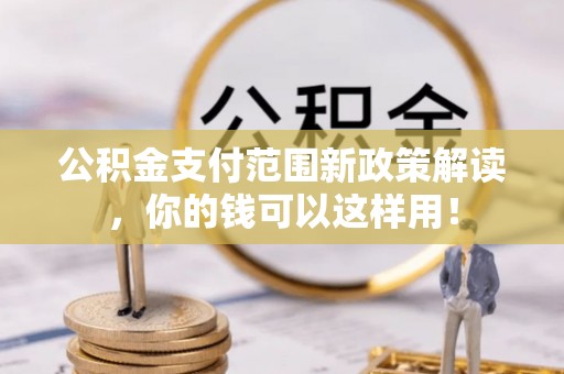 中介公积金支付范围新政策解读，你的钱可以这样用！