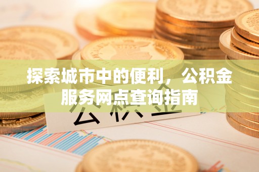 中介探索城市中的便利，公积金服务网点查询指南