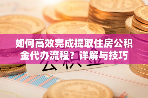 中介如何高效完成提取住房公积金代办流程？详解与技巧