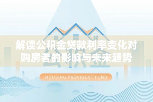 中介解读公积金贷款利率变化对购房者的影响与未来趋势