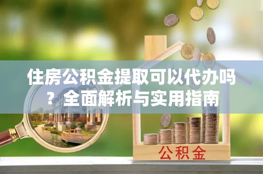 中介住房公积金提取可以代办吗？全面解析与实用指南