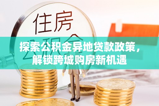 中介探索公积金异地贷款政策，解锁跨城购房新机遇