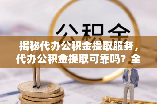 中介揭秘代办公积金提取服务，代办公积金提取可靠吗？全面分析与选择指南