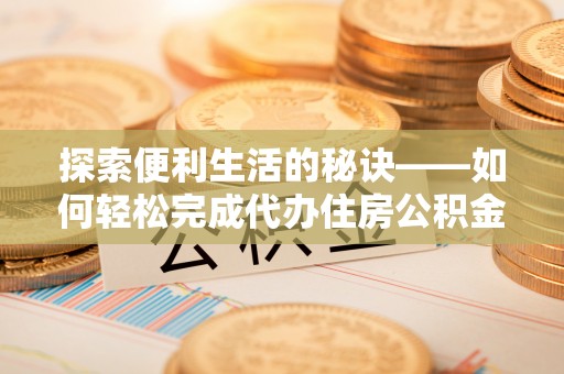 中介探索便利生活的秘诀——如何轻松完成代办住房公积金提取