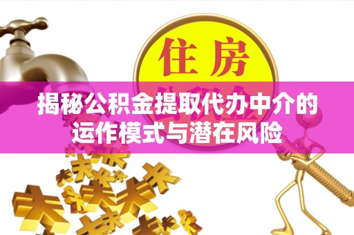 中介揭秘公积金提取代办中介的运作模式与潜在风险