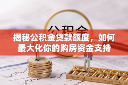 中介揭秘公积金贷款额度，如何最大化你的购房资金支持