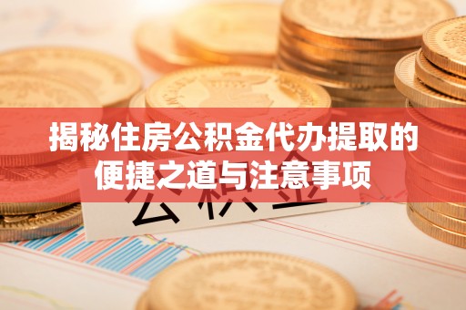 中介揭秘住房公积金代办提取的便捷之道与注意事项