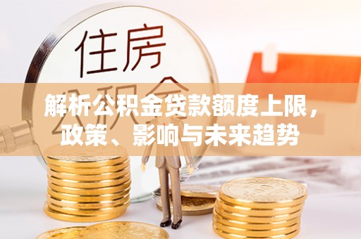 中介解析公积金贷款额度上限，政策、影响与未来趋势