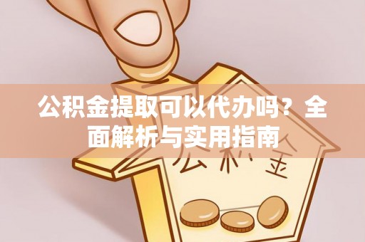 中介公积金提取可以代办吗？全面解析与实用指南