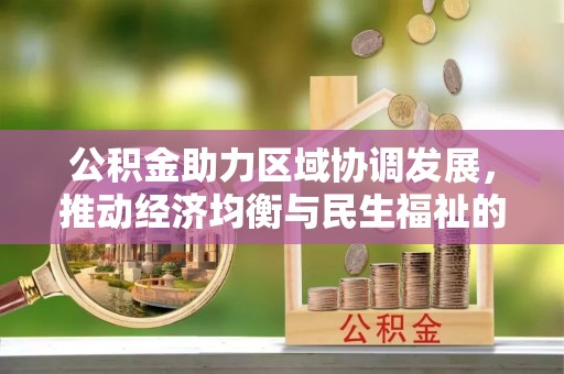 中介公积金助力区域协调发展，推动经济均衡与民生福祉的双赢之道