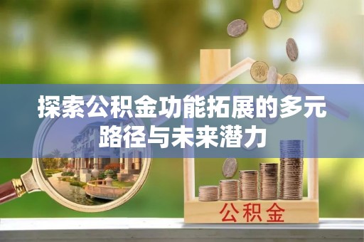 中介探索公积金功能拓展的多元路径与未来潜力