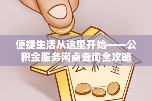 中介便捷生活从这里开始——公积金服务网点查询全攻略