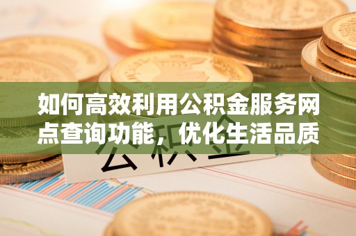 中介如何高效利用公积金服务网点查询功能，优化生活品质
