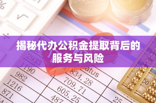 中介揭秘代办公积金提取背后的服务与风险
