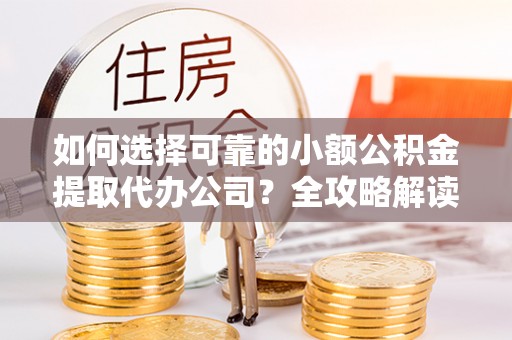 中介如何选择可靠的小额公积金提取代办公司？全攻略解读