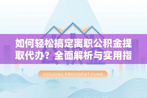 中介如何轻松搞定离职公积金提取代办？全面解析与实用指南