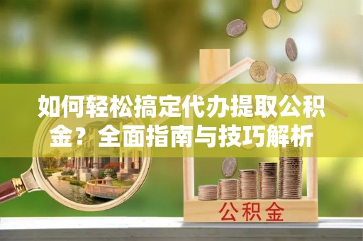 中介如何轻松搞定代办提取公积金？全面指南与技巧解析