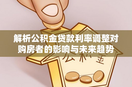 中介解析公积金贷款利率调整对购房者的影响与未来趋势