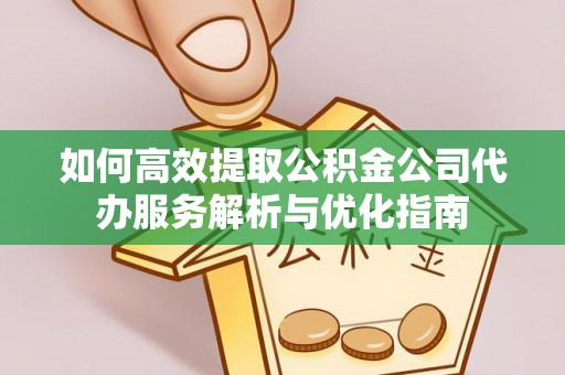 中介如何高效提取公积金公司代办服务解析与优化指南