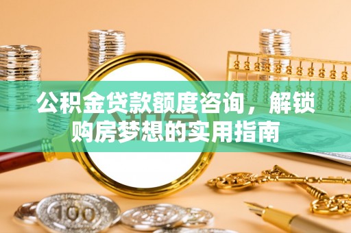 中介公积金贷款额度咨询，解锁购房梦想的实用指南