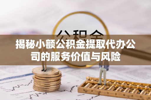 中介揭秘小额公积金提取代办公司的服务价值与风险