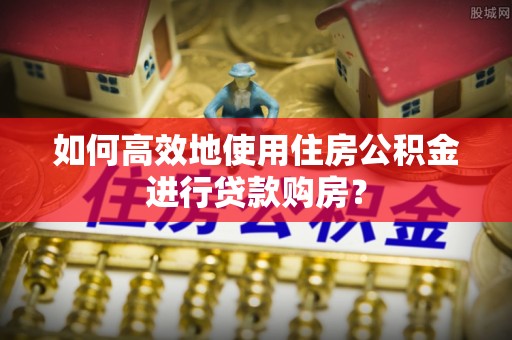 中介如何高效地使用住房公积金进行贷款购房？