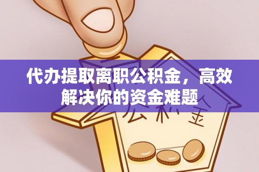 中介代办提取离职公积金，高效解决你的资金难题