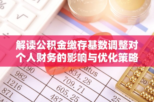 中介解读公积金缴存基数调整对个人财务的影响与优化策略
