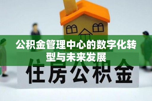 中介公积金管理中心的数字化转型与未来发展