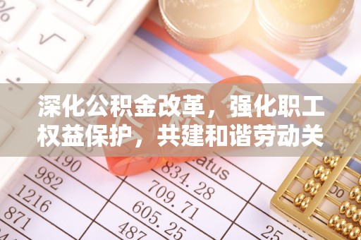 中介深化公积金改革，强化职工权益保护，共建和谐劳动关系