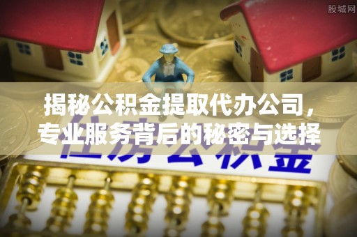 中介揭秘公积金提取代办公司，专业服务背后的秘密与选择指南