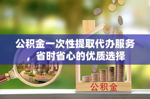中介公积金一次性提取代办服务，省时省心的优质选择