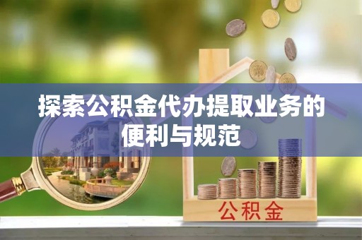 中介探索公积金代办提取业务的便利与规范